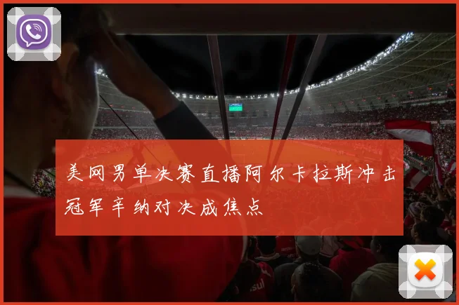美网男单决赛直播阿尔卡拉斯冲击冠军辛纳对决成焦点