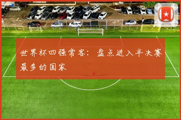世界杯四强常客：盘点进入半决赛最多的国家