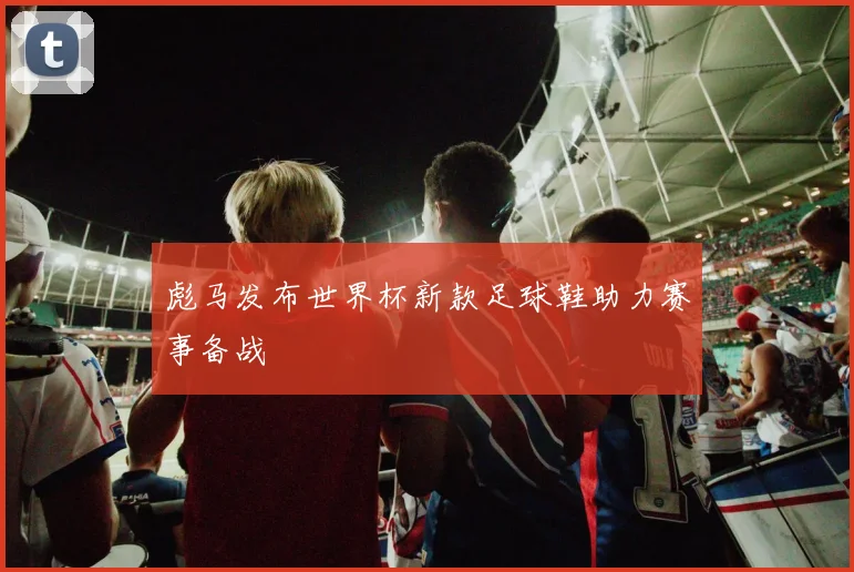 彪马发布世界杯新款足球鞋助力赛事备战