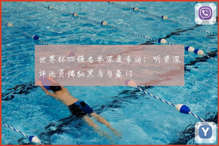 世界杯四强名单深度专访：听资深评论员揭秘黑马与豪门