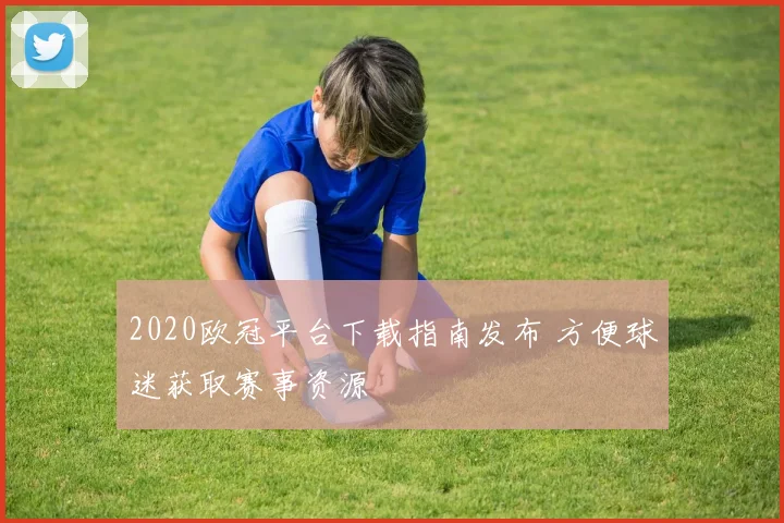 2020欧冠平台下载指南发布 方便球迷获取赛事资源