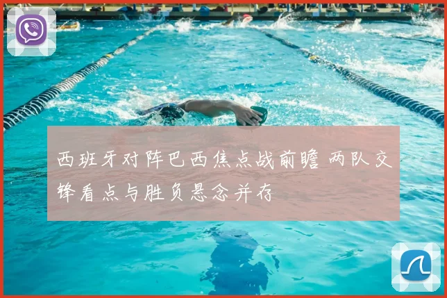 西班牙对阵巴西焦点战前瞻 两队交锋看点与胜负悬念并存