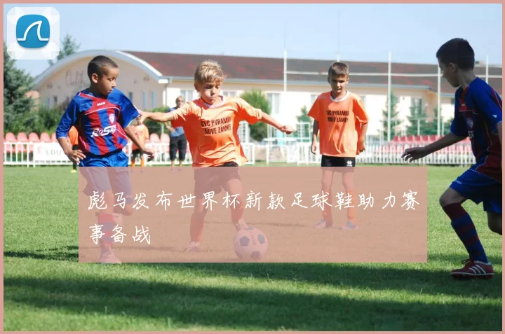 彪马发布世界杯新款足球鞋助力赛事备战