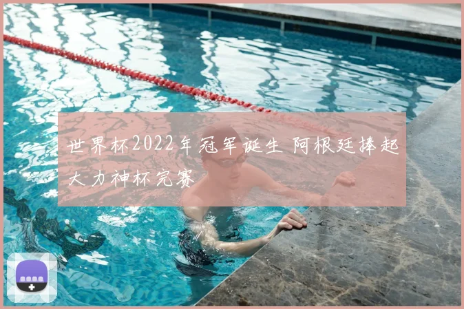 世界杯2022年冠军诞生 阿根廷捧起大力神杯完赛