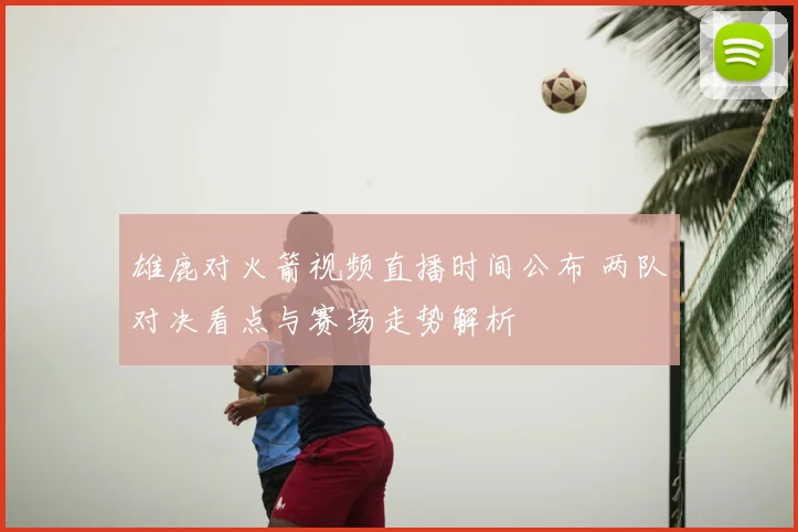 雄鹿对火箭视频直播时间公布 两队对决看点与赛场走势解析