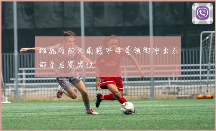 雄鹿对热火前瞻字母哥领衔冲击东部季后赛席位