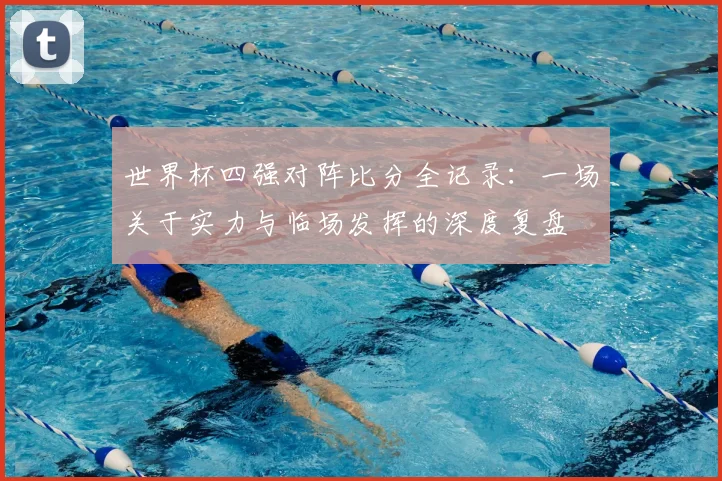 世界杯四强对阵比分全记录:一场关于实力与临场发挥的深度复盘