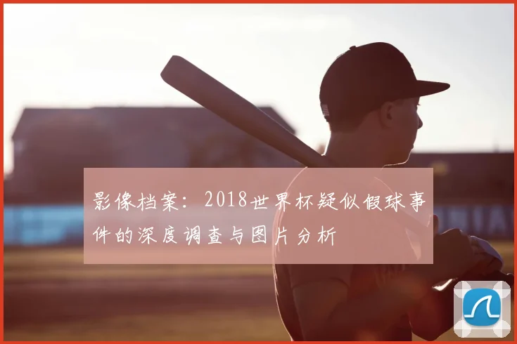 影像档案:2018世界杯疑似假球事件的深度调查与图片分析