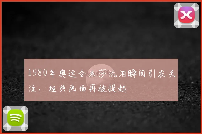 1980年奥运会米莎流泪瞬间引发关注，经典画面再被提起