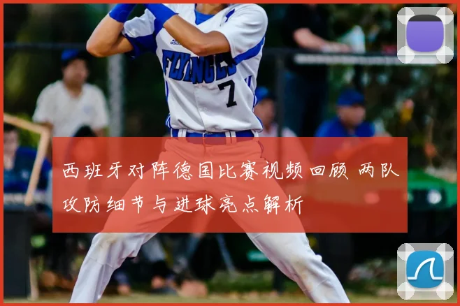 西班牙对阵德国比赛视频回顾 两队攻防细节与进球亮点解析