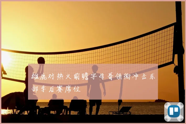 雄鹿对热火前瞻字母哥领衔冲击东部季后赛席位