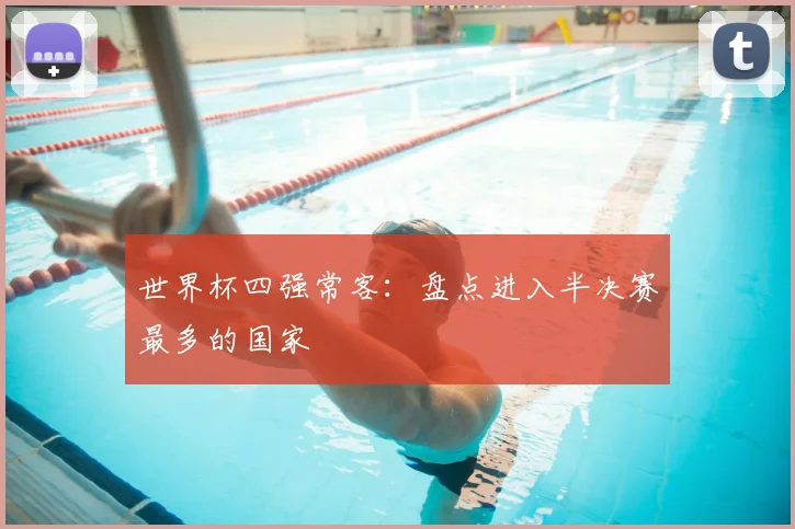 世界杯四强常客：盘点进入半决赛最多的国家