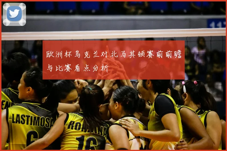 欧洲杯乌克兰对北马其顿赛前前瞻与比赛看点分析