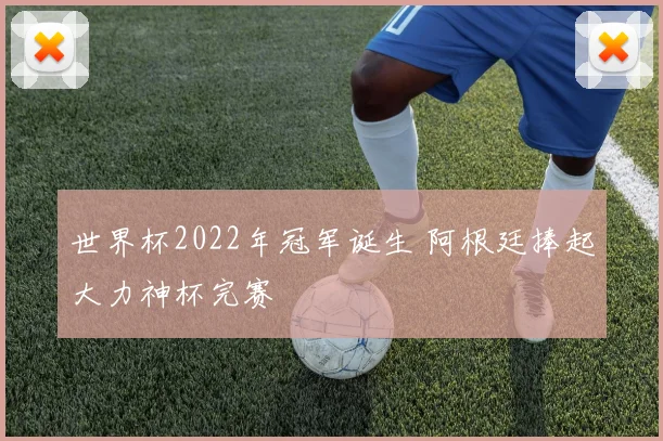世界杯2022年冠军诞生 阿根廷捧起大力神杯完赛