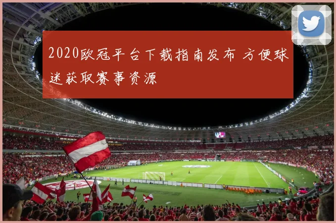 2020欧冠平台下载指南发布 方便球迷获取赛事资源